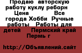 Продаю  авторскую работу куклу-реборн  › Цена ­ 27 000 - Все города Хобби. Ручные работы » Работы для детей   . Пермский край,Пермь г.